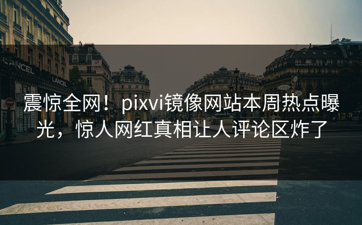 震惊全网！pixvi镜像网站本周热点曝光，惊人网红真相让人评论区炸了