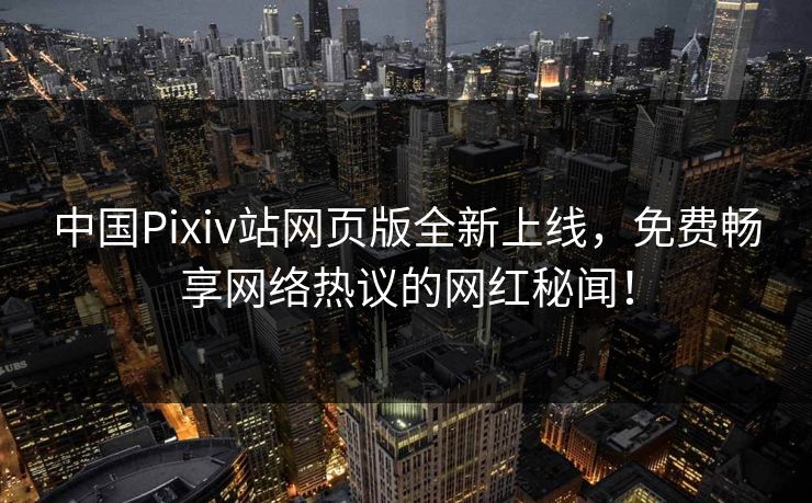 中国Pixiv站网页版全新上线，免费畅享网络热议的网红秘闻！
