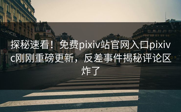 探秘速看！免费pixiv站官网入口pixivc刚刚重磅更新，反差事件揭秘评论区炸了