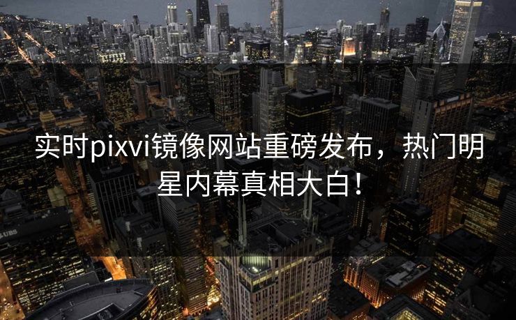 实时pixvi镜像网站重磅发布，热门明星内幕真相大白！