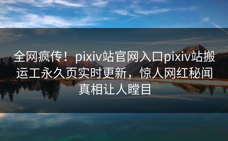 全网疯传！pixiv站官网入口pixiv站搬运工永久页实时更新，惊人网红秘闻真相让人瞠目