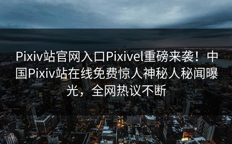 Pixiv站官网入口Pixivel重磅来袭！中国Pixiv站在线免费惊人神秘人秘闻曝光，全网热议不断