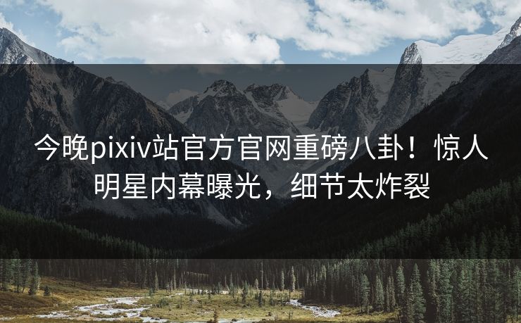 今晚pixiv站官方官网重磅八卦！惊人明星内幕曝光，细节太炸裂