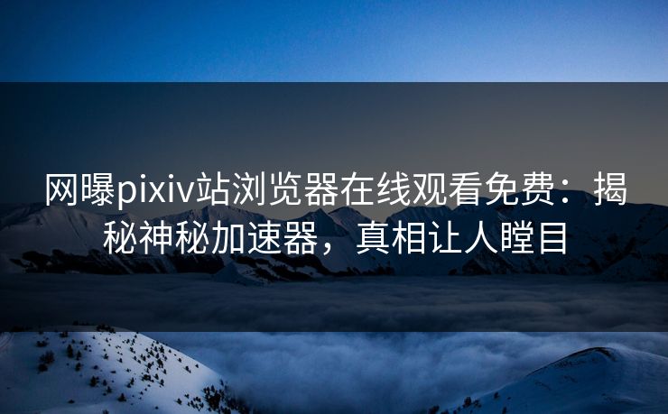 网曝pixiv站浏览器在线观看免费：揭秘神秘加速器，真相让人瞠目