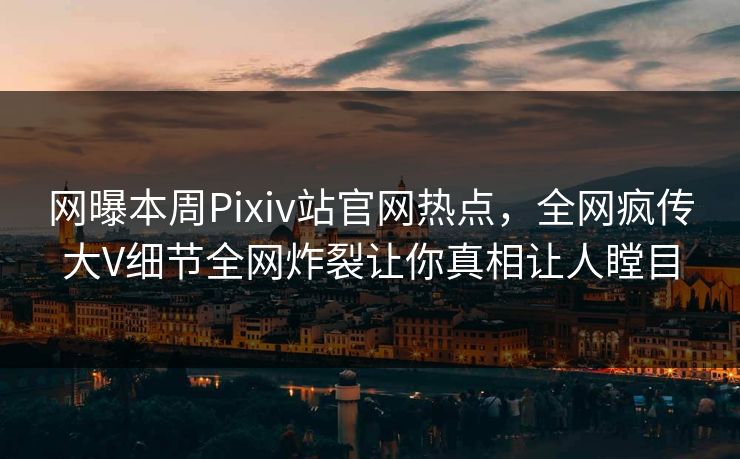 网曝本周Pixiv站官网热点，全网疯传大V细节全网炸裂让你真相让人瞠目