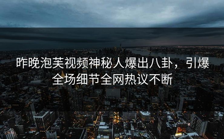 昨晚泡芙视频神秘人爆出八卦，引爆全场细节全网热议不断