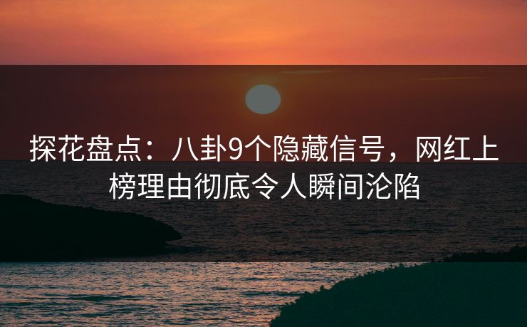 探花盘点：八卦9个隐藏信号，网红上榜理由彻底令人瞬间沦陷