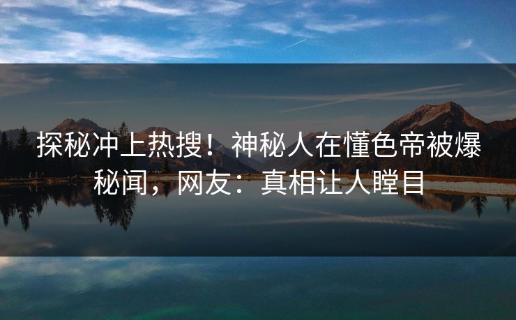 探秘冲上热搜！神秘人在懂色帝被爆秘闻，网友：真相让人瞠目
