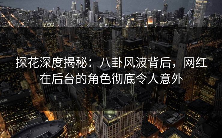 探花深度揭秘：八卦风波背后，网红在后台的角色彻底令人意外
