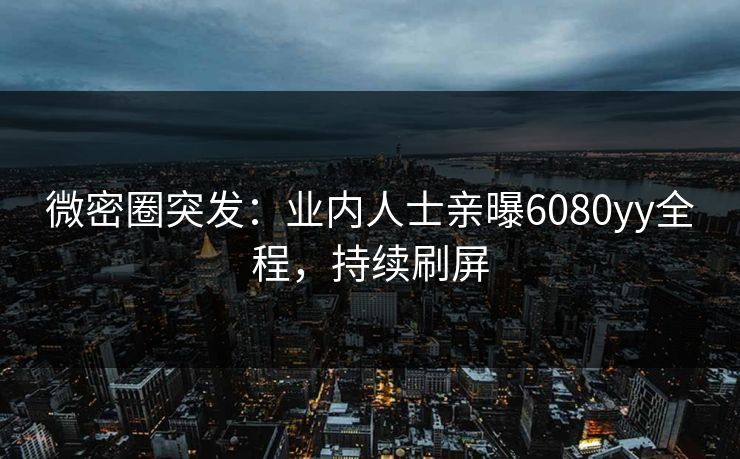 微密圈突发：业内人士亲曝6080yy全程，持续刷屏