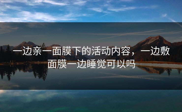 一边亲一面膜下的活动内容，一边敷面膜一边睡觉可以吗