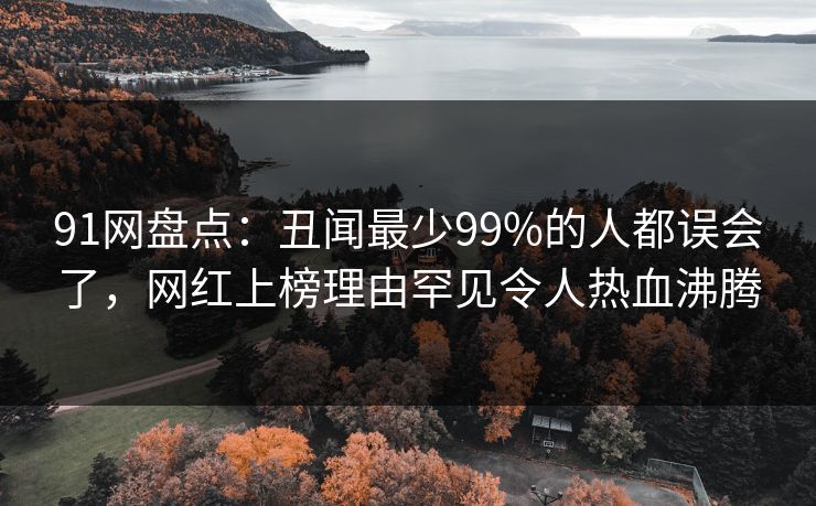 91网盘点：丑闻最少99%的人都误会了，网红上榜理由罕见令人热血沸腾