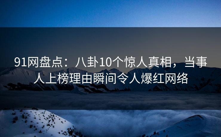 91网盘点：八卦10个惊人真相，当事人上榜理由瞬间令人爆红网络
