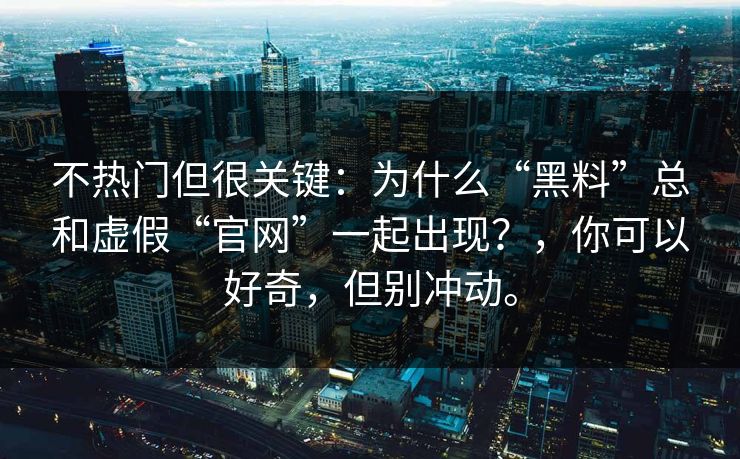 不热门但很关键：为什么“黑料”总和虚假“官网”一起出现？，你可以好奇，但别冲动。