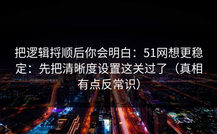 把逻辑捋顺后你会明白:51网想更稳定:先把清晰度设置这关过了(真相有点反常识) 把逻辑捋顺后你会明白:51网想更稳定:先把清晰度设置这关过了(真相有点反常识)