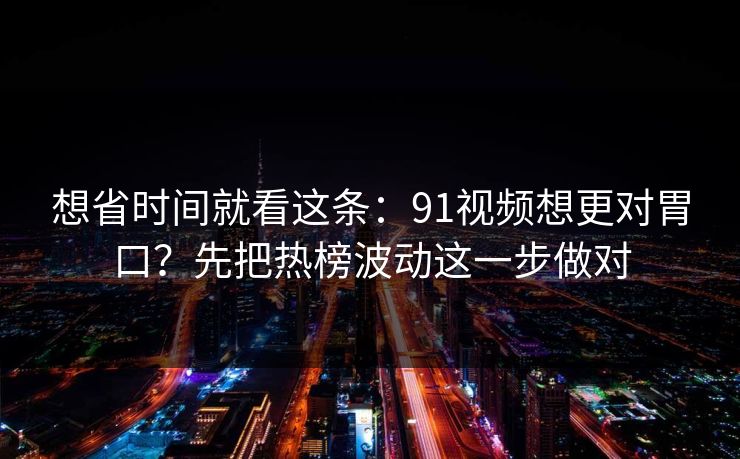 想省时间就看这条：91视频想更对胃口？先把热榜波动这一步做对
