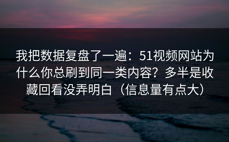 我把数据复盘了一遍：51视频网站为什么你总刷到同一类内容？多半是收藏回看没弄明白（信息量有点大）
