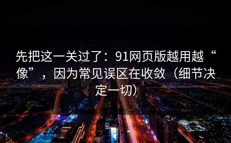 先把这一关过了:91网页版越用越“像”,因为常见误区在收敛(细节决定一切) 先把这一关过了:91网页版越用越“像”,因为常见误区在收敛(细节决定一切)
