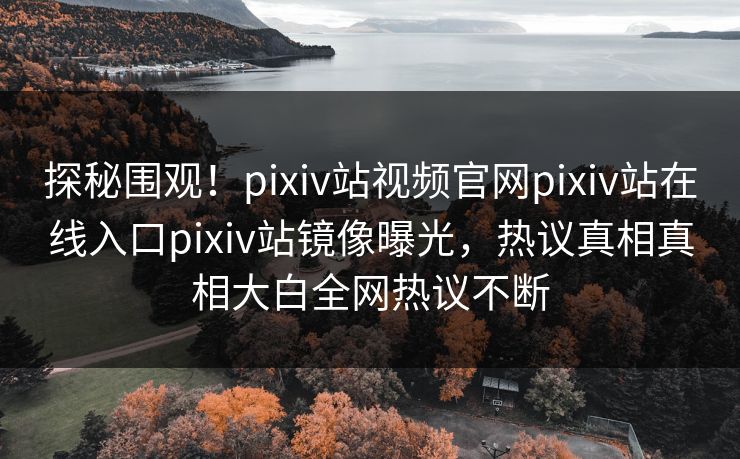 探秘围观！pixiv站视频官网pixiv站在线入口pixiv站镜像曝光，热议真相真相大白全网热议不断