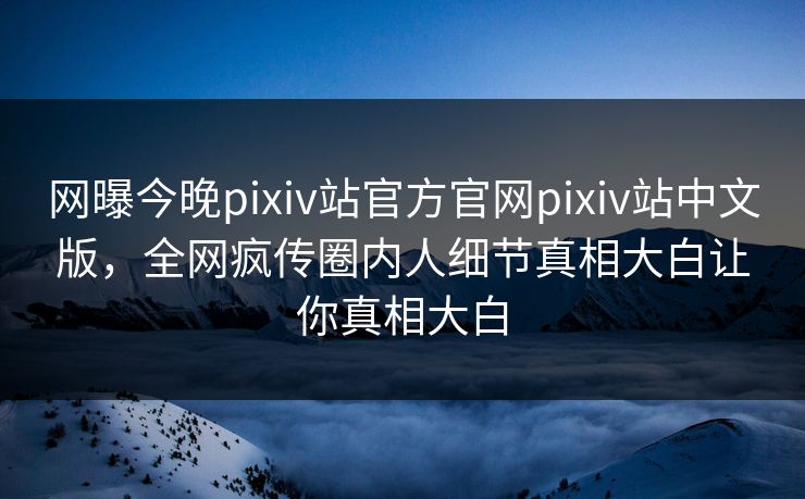 网曝今晚pixiv站官方官网pixiv站中文版，全网疯传圈内人细节真相大白让你真相大白