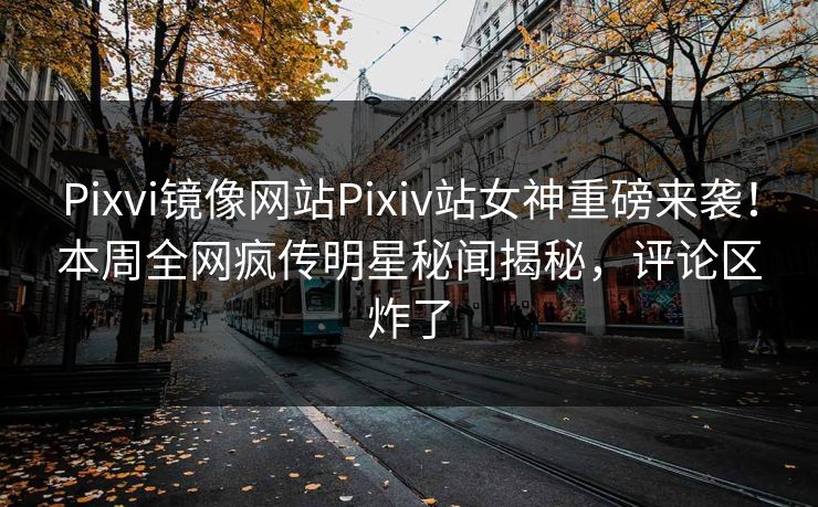 Pixvi镜像网站Pixiv站女神重磅来袭！本周全网疯传明星秘闻揭秘，评论区炸了
