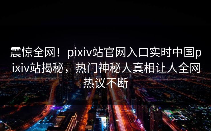 震惊全网！pixiv站官网入口实时中国pixiv站揭秘，热门神秘人真相让人全网热议不断