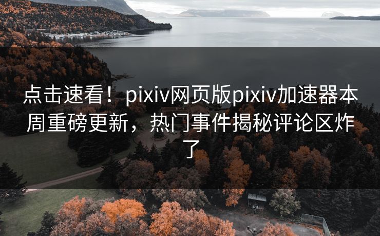 点击速看！pixiv网页版pixiv加速器本周重磅更新，热门事件揭秘评论区炸了