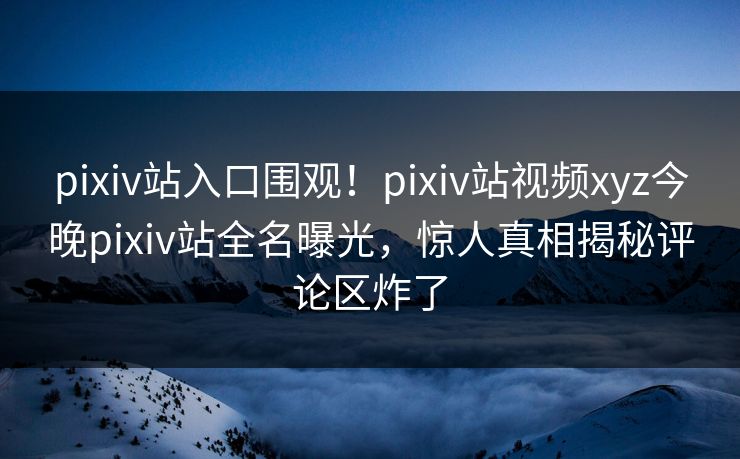 pixiv站入口围观！pixiv站视频xyz今晚pixiv站全名曝光，惊人真相揭秘评论区炸了