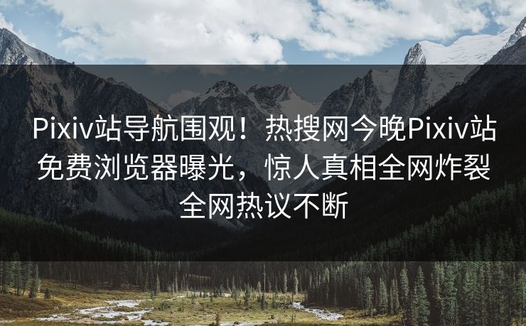 Pixiv站导航围观！热搜网今晚Pixiv站免费浏览器曝光，惊人真相全网炸裂全网热议不断