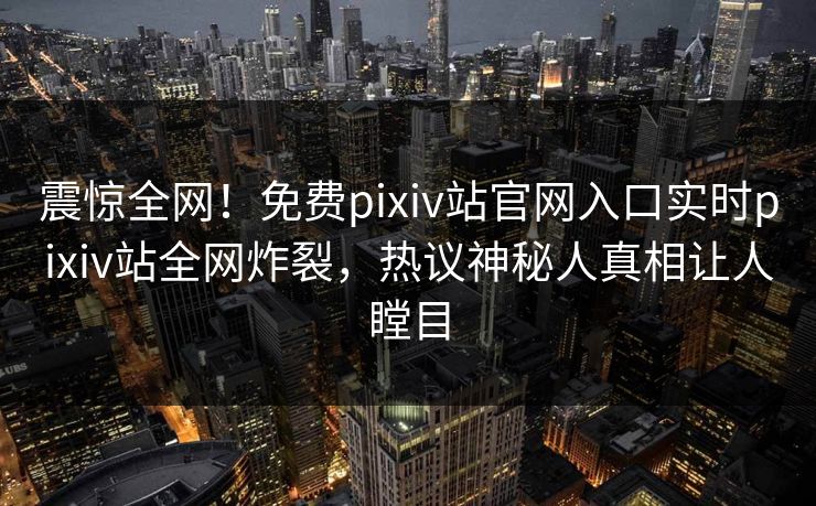 震惊全网！免费pixiv站官网入口实时pixiv站全网炸裂，热议神秘人真相让人瞠目