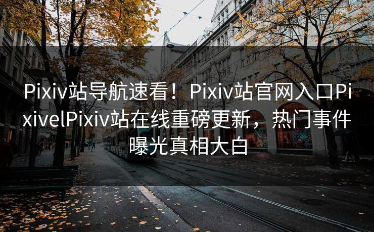 Pixiv站导航速看！Pixiv站官网入口PixivelPixiv站在线重磅更新，热门事件曝光真相大白