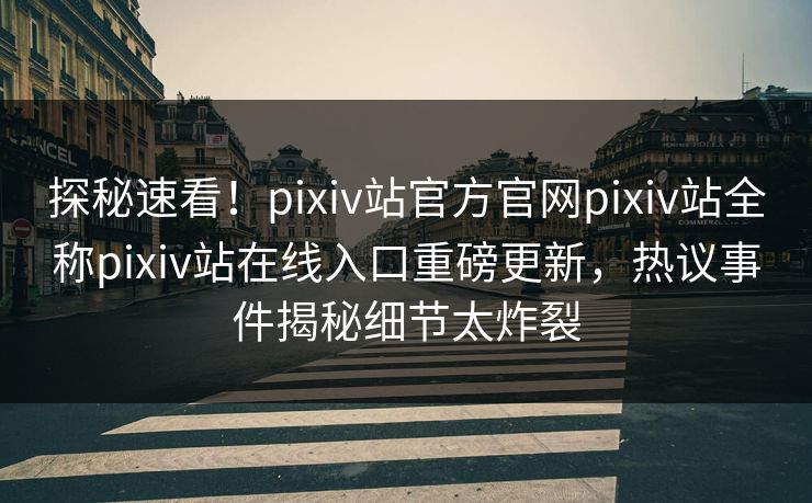 探秘速看！pixiv站官方官网pixiv站全称pixiv站在线入口重磅更新，热议事件揭秘细节太炸裂