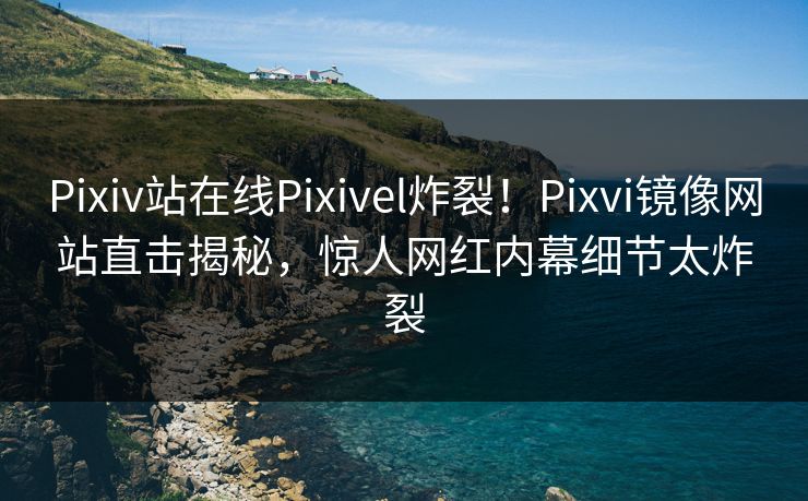Pixiv站在线Pixivel炸裂！Pixvi镜像网站直击揭秘，惊人网红内幕细节太炸裂