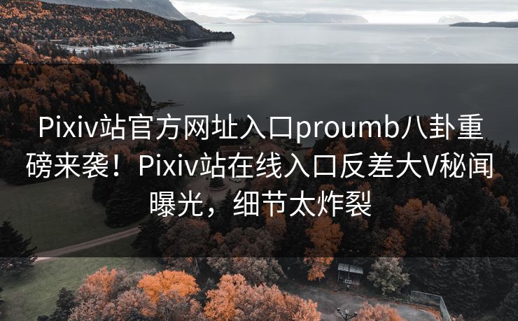 Pixiv站官方网址入口proumb八卦重磅来袭！Pixiv站在线入口反差大V秘闻曝光，细节太炸裂