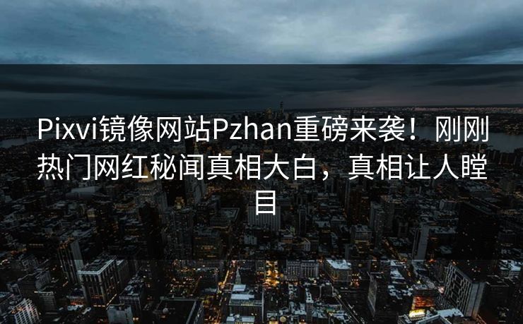 Pixvi镜像网站Pzhan重磅来袭！刚刚热门网红秘闻真相大白，真相让人瞠目