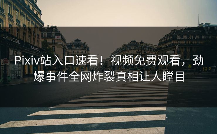 Pixiv站入口速看！视频免费观看，劲爆事件全网炸裂真相让人瞠目
