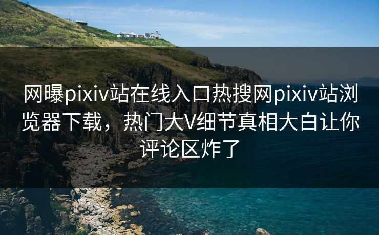 网曝pixiv站在线入口热搜网pixiv站浏览器下载，热门大V细节真相大白让你评论区炸了