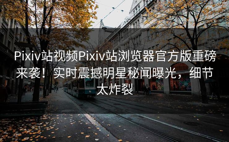 Pixiv站视频Pixiv站浏览器官方版重磅来袭！实时震撼明星秘闻曝光，细节太炸裂