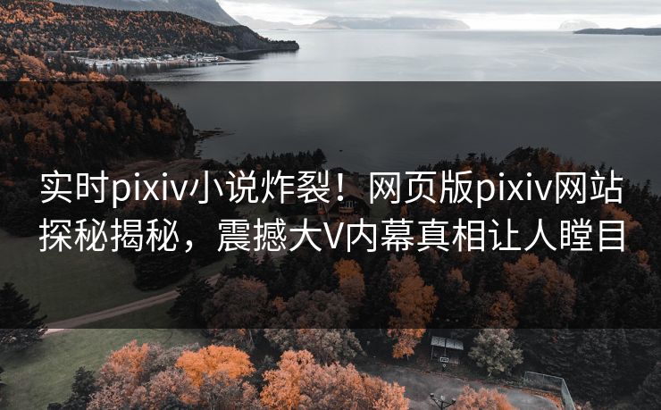实时pixiv小说炸裂！网页版pixiv网站探秘揭秘，震撼大V内幕真相让人瞠目