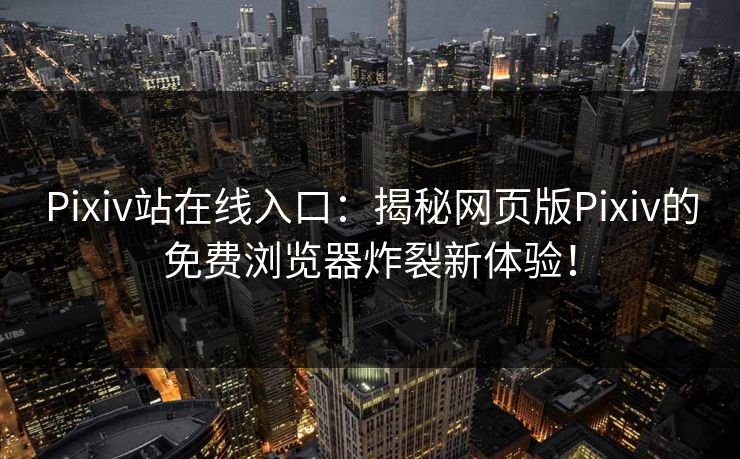Pixiv站在线入口：揭秘网页版Pixiv的免费浏览器炸裂新体验！
