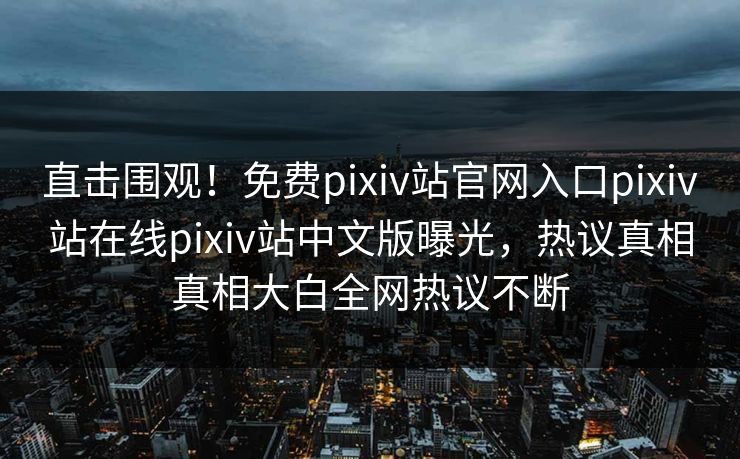 直击围观！免费pixiv站官网入口pixiv站在线pixiv站中文版曝光，热议真相真相大白全网热议不断