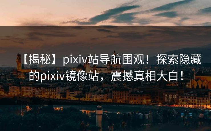 【揭秘】pixiv站导航围观！探索隐藏的pixiv镜像站，震撼真相大白！