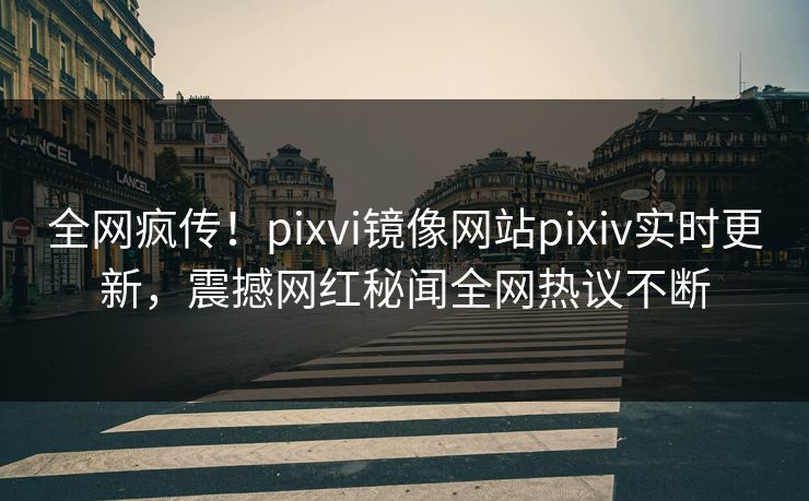 全网疯传！pixvi镜像网站pixiv实时更新，震撼网红秘闻全网热议不断