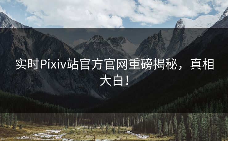 实时Pixiv站官方官网重磅揭秘，真相大白！
