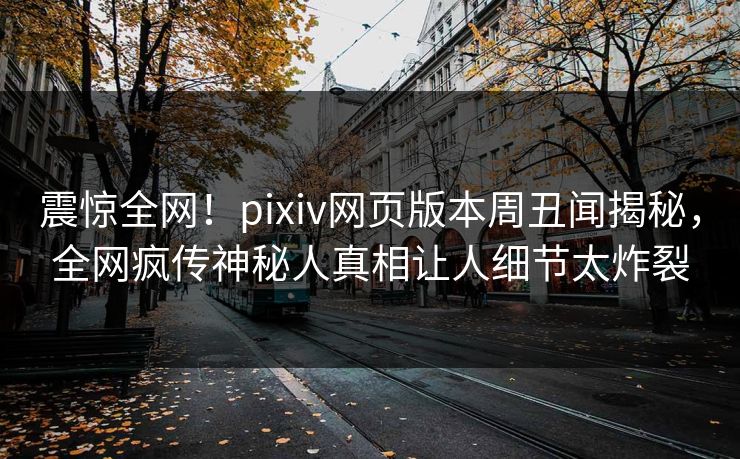 震惊全网！pixiv网页版本周丑闻揭秘，全网疯传神秘人真相让人细节太炸裂