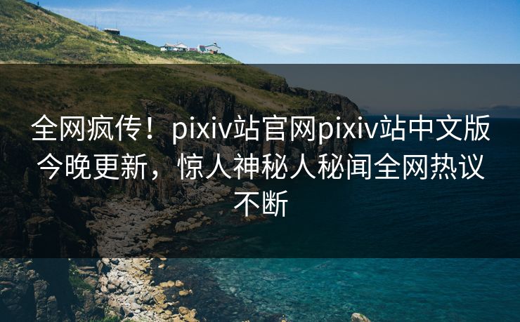 全网疯传！pixiv站官网pixiv站中文版今晚更新，惊人神秘人秘闻全网热议不断
