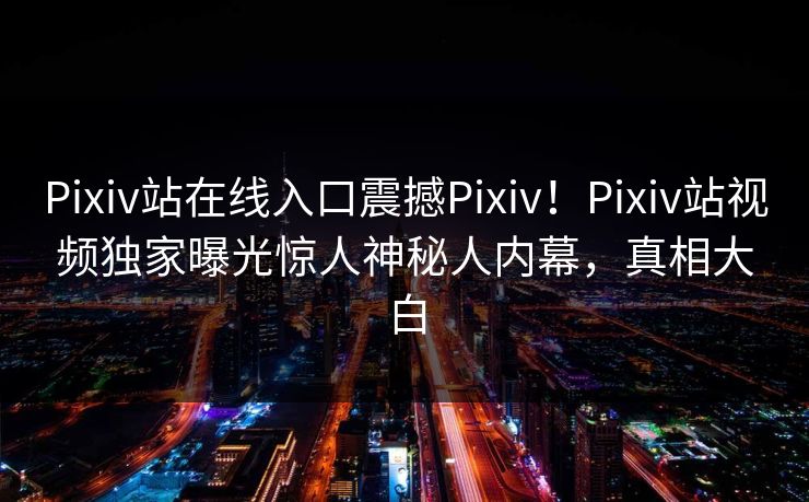 Pixiv站在线入口震撼Pixiv！Pixiv站视频独家曝光惊人神秘人内幕，真相大白