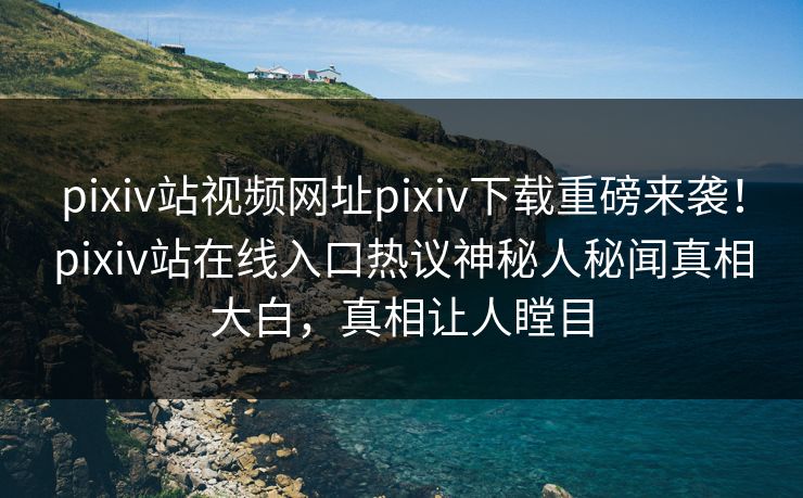 pixiv站视频网址pixiv下载重磅来袭！pixiv站在线入口热议神秘人秘闻真相大白，真相让人瞠目