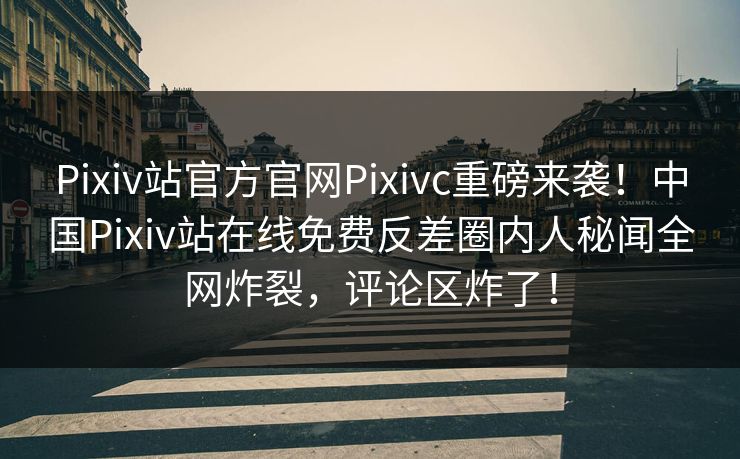 Pixiv站官方官网Pixivc重磅来袭！中国Pixiv站在线免费反差圈内人秘闻全网炸裂，评论区炸了！