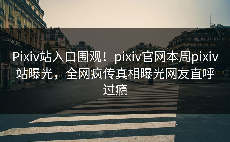 Pixiv站入口围观！pixiv官网本周pixiv站曝光，全网疯传真相曝光网友直呼过瘾